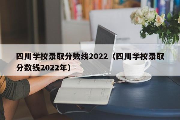 四川学校录取分数线2022（四川学校录取分数线2022年）