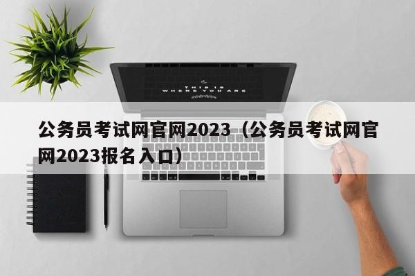 公务员考试网官网2023（公务员考试网官网2023报名入口）