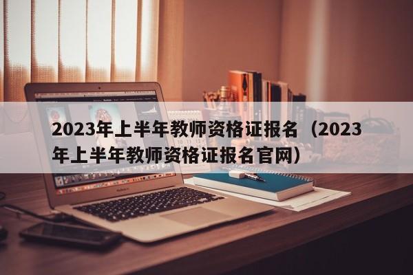 2023年上半年教师资格证报名（2023年上半年教师资格证报名官网）