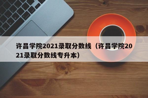 许昌学院2021录取分数线（许昌学院2021录取分数线专升本）