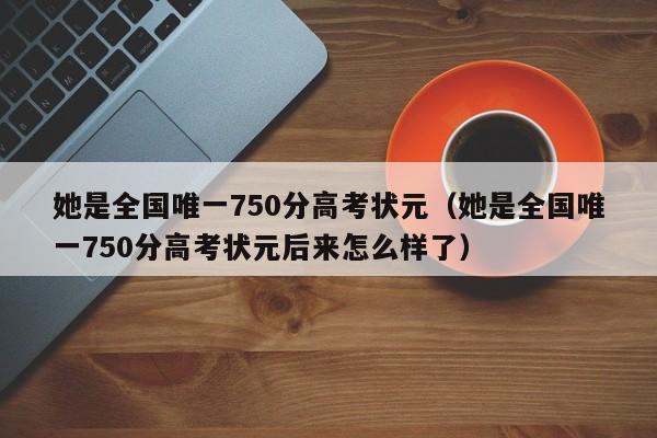 她是全国唯一750分高考状元（她是全国唯一750分高考状元后来怎么样了）