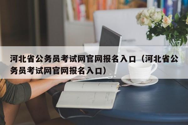 河北省公务员考试网官网报名入口（河北省公务员考试网官网报名入口）