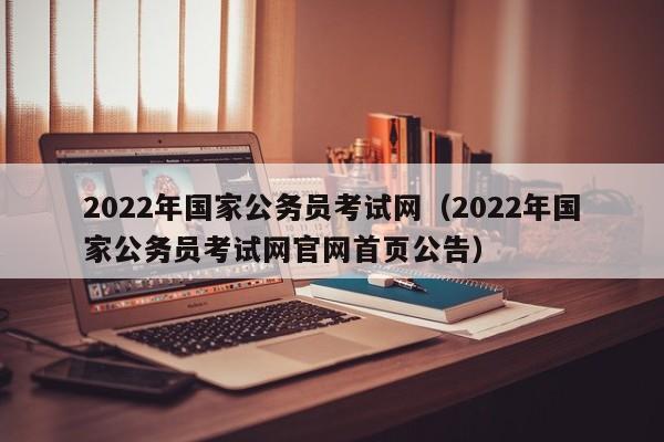 2022年国家公务员考试网（2022年国家公务员考试网官网首页公告）