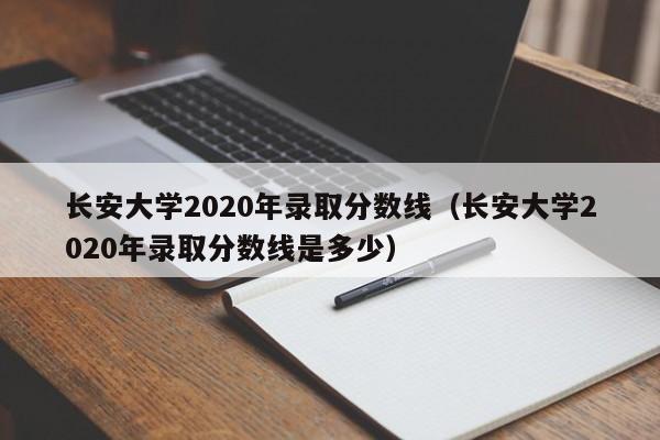 长安大学2020年录取分数线（长安大学2020年录取分数线是多少）