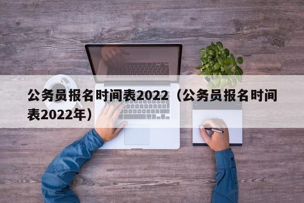 公务员报名时间表2022（公务员报名时间表2022年）