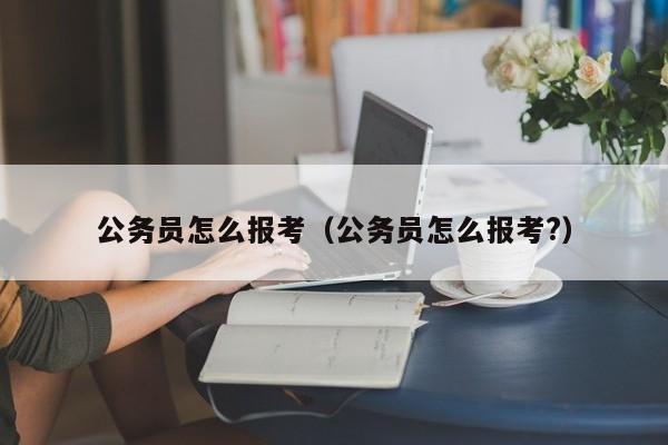 公务员怎么报考（公务员怎么报考?）