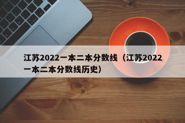 江苏2022一本二本分数线（江苏2022一本二本分数线历史）