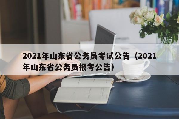 2021年山东省公务员考试公告（2021年山东省公务员报考公告）