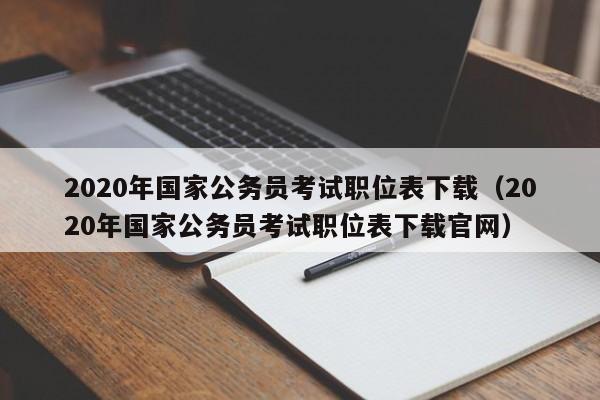 2020年国家公务员考试职位表下载（2020年国家公务员考试职位表下载官网）