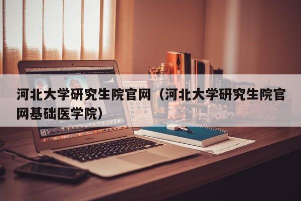 河北大学研究生院官网（河北大学研究生院官网基础医学院）