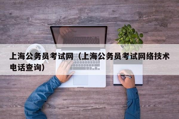 上海公务员考试网（上海公务员考试网络技术电话查询）