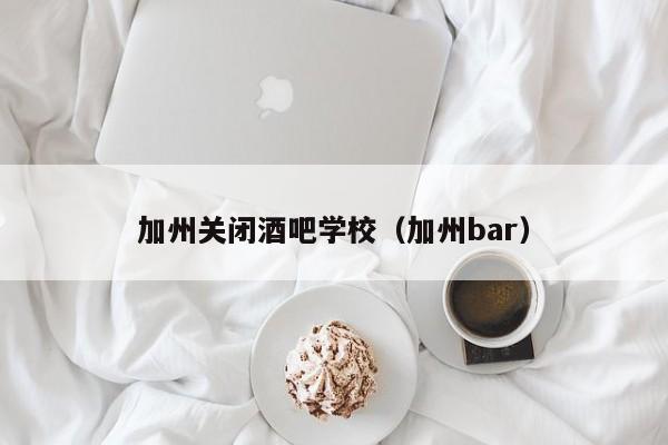 加州关闭酒吧学校（加州bar）