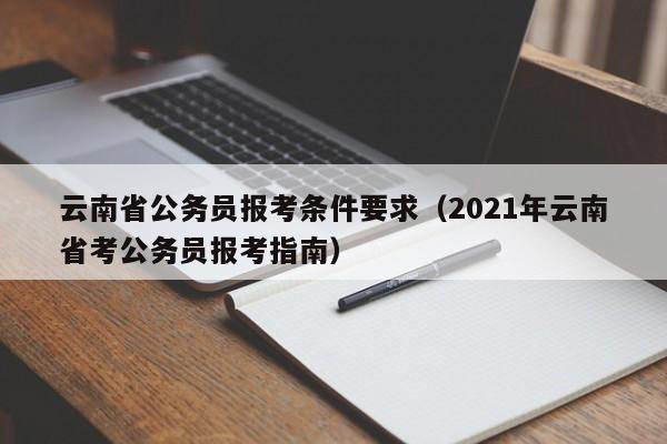 云南省公务员报考条件要求（2021年云南省考公务员报考指南）