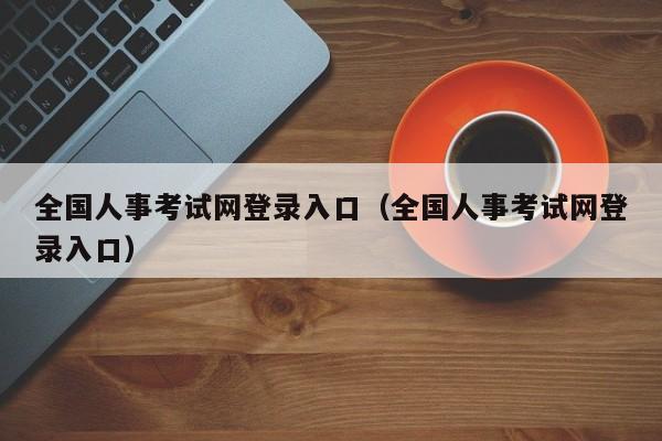 全国人事考试网登录入口（全国人事考试网登录入口）