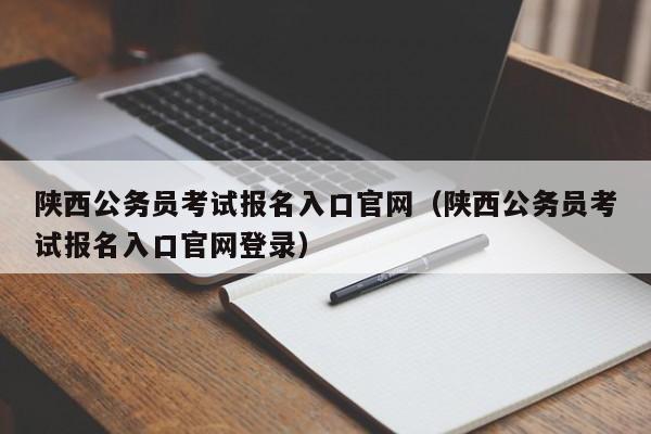 陕西公务员考试报名入口官网（陕西公务员考试报名入口官网登录）