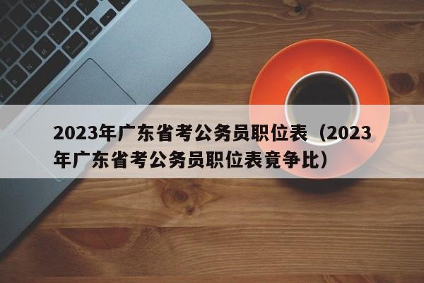 2023年广东省考公务员职位表（2023年广东省考公务员职位表竟争比）