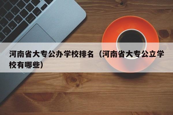 河南省大专公办学校排名（河南省大专公立学校有哪些）