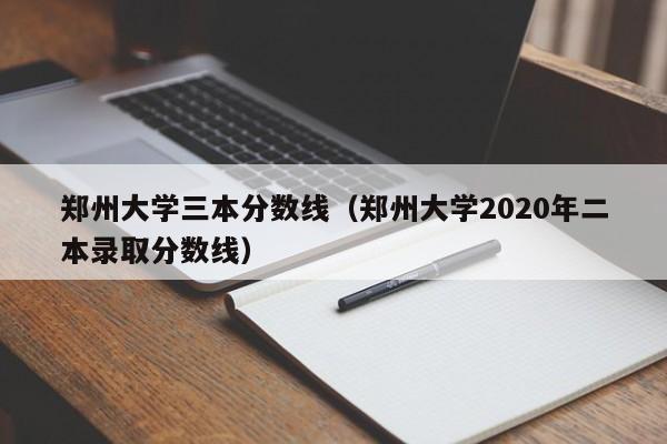 郑州大学三本分数线（郑州大学2020年二本录取分数线）