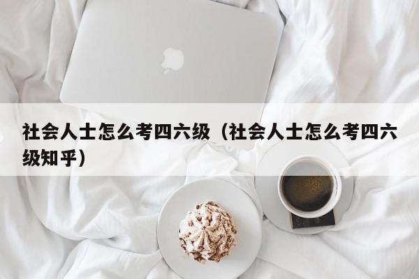 社会人士怎么考四六级（社会人士怎么考四六级知乎）