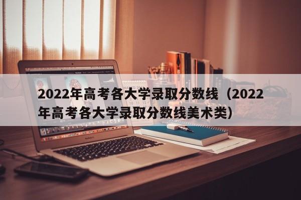 2022年高考各大学录取分数线（2022年高考各大学录取分数线美术类）