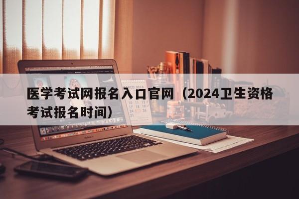 医学考试网报名入口官网（2024卫生资格考试报名时间）