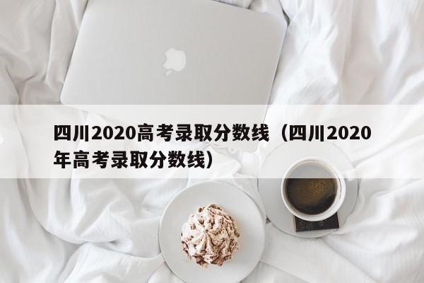 四川2020高考录取分数线（四川2020年高考录取分数线）