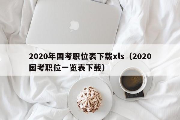 2020年国考职位表下载xls（2020国考职位一览表下载）