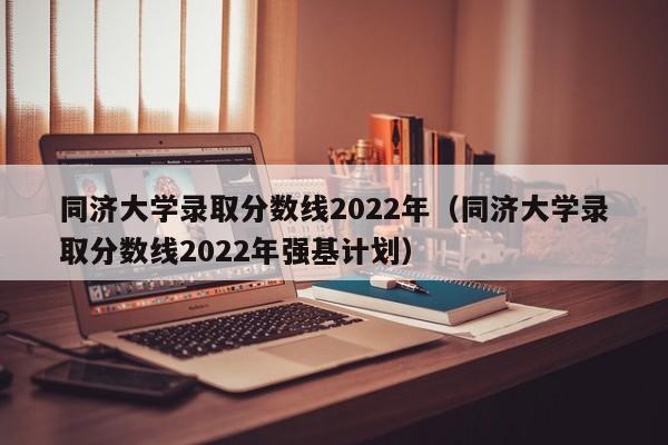 同济大学录取分数线2022年（同济大学录取分数线2022年强基计划）