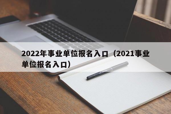 2022年事业单位报名入口（2021事业单位报名入口）