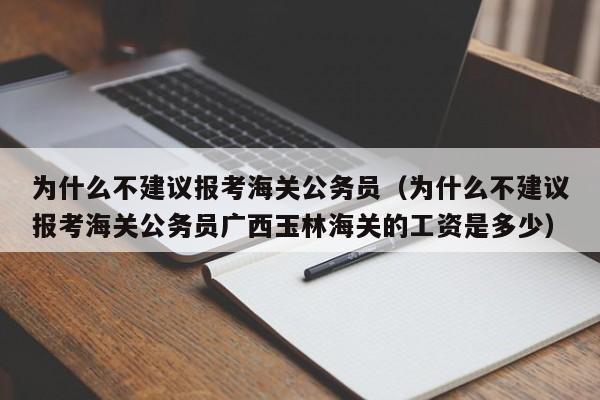 为什么不建议报考海关公务员（为什么不建议报考海关公务员广西玉林海关的工资是多少）