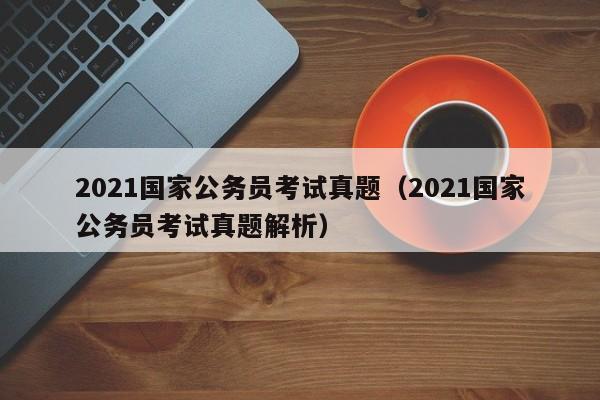 2021国家公务员考试真题（2021国家公务员考试真题解析）