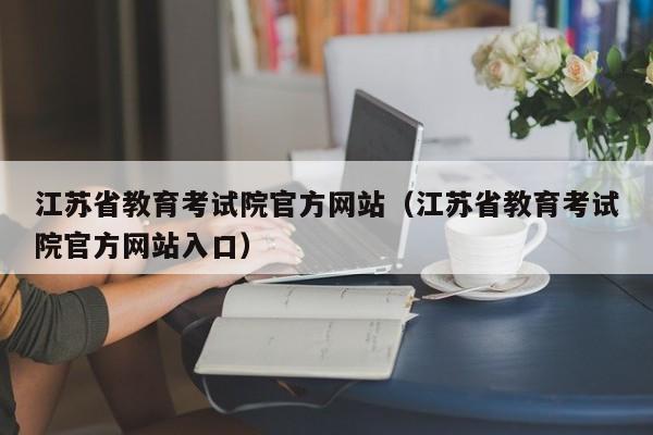 江苏省教育考试院官方网站（江苏省教育考试院官方网站入口）