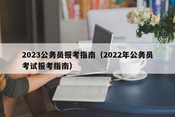 2023公务员报考指南（2022年公务员考试报考指南）