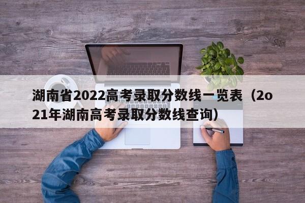 湖南省2022高考录取分数线一览表（2o21年湖南高考录取分数线查询）