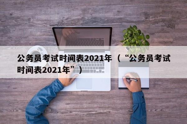 公务员考试时间表2021年（“公务员考试时间表2021年”）