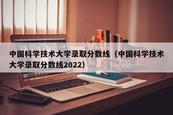 中国科学技术大学录取分数线（中国科学技术大学录取分数线2022）