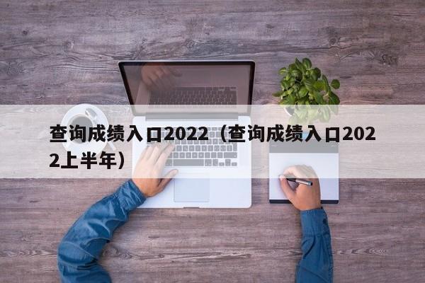 查询成绩入口2022（查询成绩入口2022上半年）