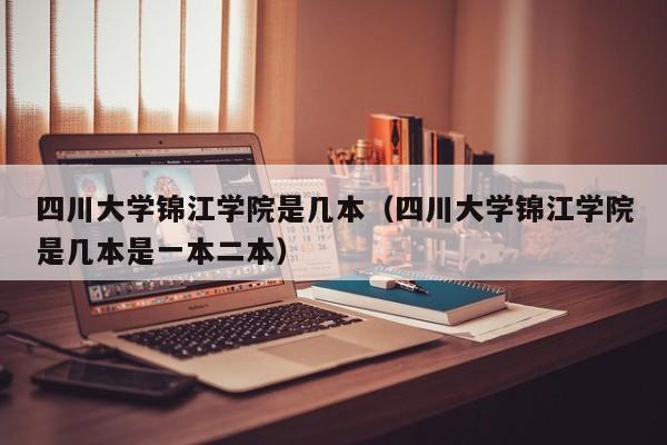 四川大学锦江学院是几本（四川大学锦江学院是几本是一本二本）