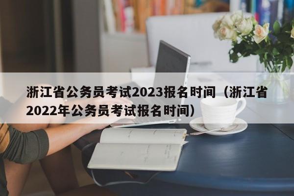 浙江省公务员考试2023报名时间（浙江省2022年公务员考试报名时间）