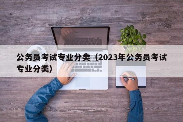 公务员考试专业分类（2023年公务员考试专业分类）