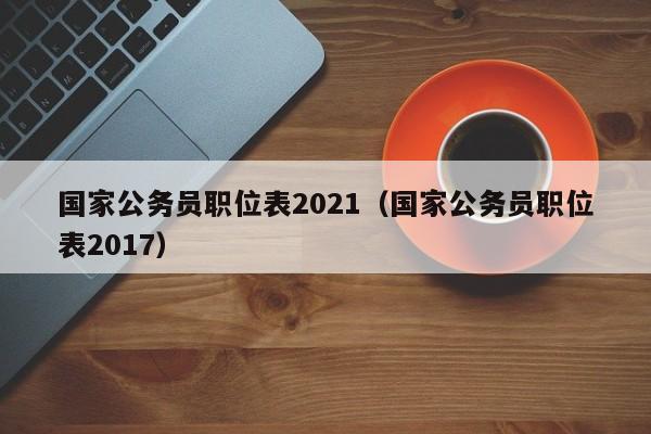 国家公务员职位表2021（国家公务员职位表2017）