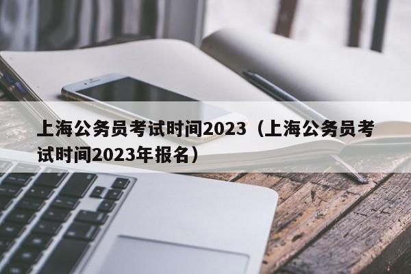 上海公务员考试时间2023（上海公务员考试时间2023年报名）