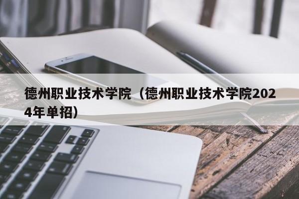 德州职业技术学院（德州职业技术学院2024年单招）