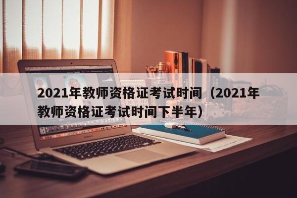 2021年教师资格证考试时间（2021年教师资格证考试时间下半年）