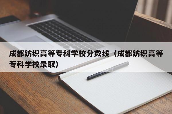 成都纺织高等专科学校分数线（成都纺织高等专科学校录取）