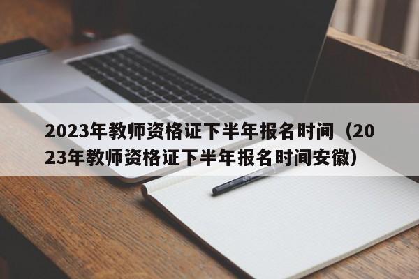 2023年教师资格证下半年报名时间（2023年教师资格证下半年报名时间安徽）