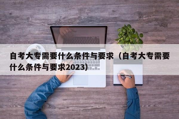 自考大专需要什么条件与要求（自考大专需要什么条件与要求2023）